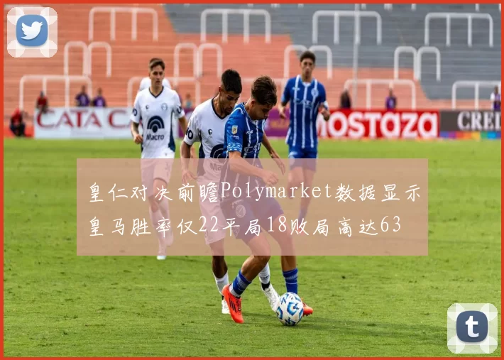 皇仁对决前瞻Polymarket数据显示皇马胜率仅22平局18败局高达63