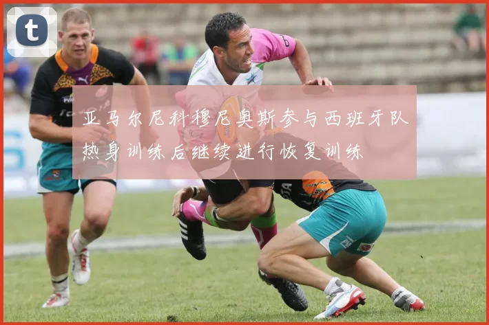 亚马尔尼科穆尼奥斯参与西班牙队热身训练后继续进行恢复训练