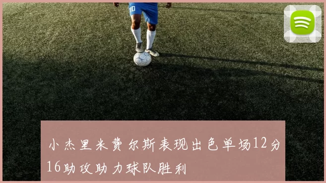 小杰里米费尔斯表现出色单场12分16助攻助力球队胜利