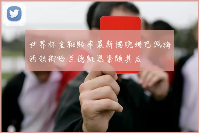 世界杯金靴赔率最新揭晓姆巴佩梅西领衔哈兰德凯恩紧随其后