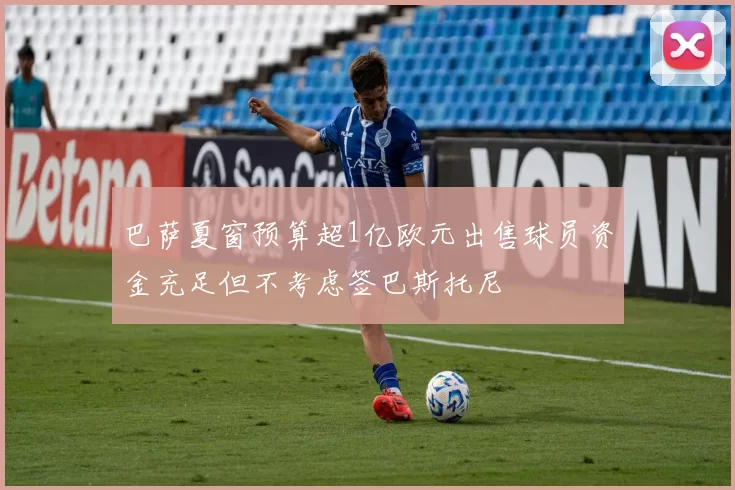 巴萨夏窗预算超1亿欧元出售球员资金充足但不考虑签巴斯托尼