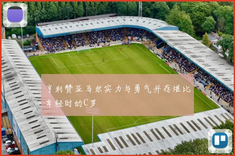 亨利赞亚马尔实力与勇气并存堪比年轻时的C罗
