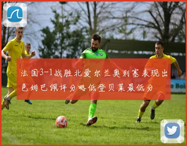 法国3-1战胜北爱尔兰奥利塞表现出色姆巴佩评分略低登贝莱最低分