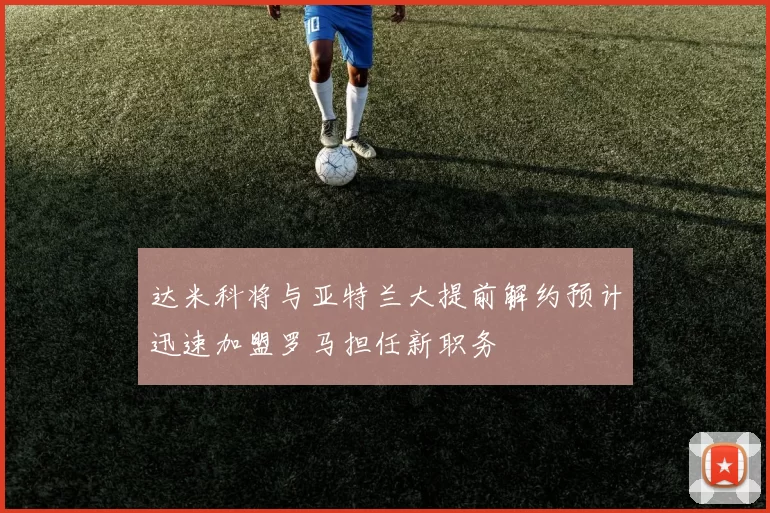达米科将与亚特兰大提前解约预计迅速加盟罗马担任新职务