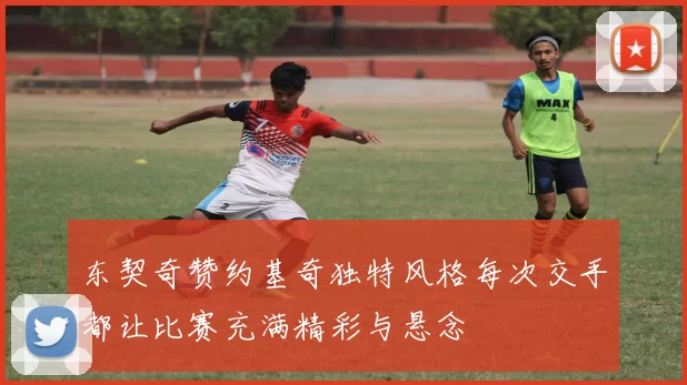 东契奇赞约基奇独特风格每次交手都让比赛充满精彩与悬念