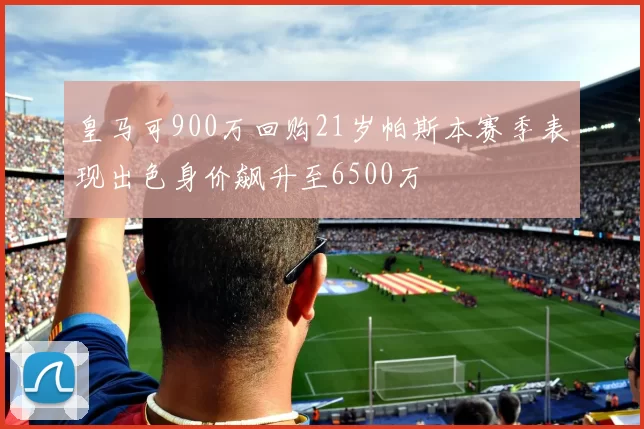 皇马可900万回购21岁帕斯本赛季表现出色身价飙升至6500万