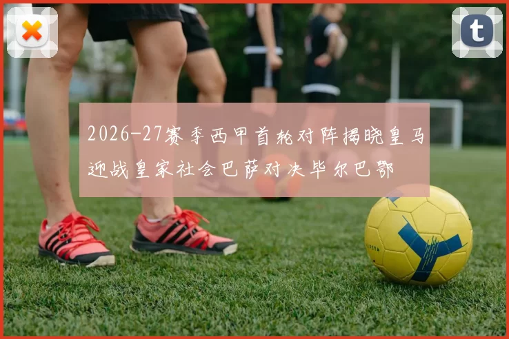 2026-27赛季西甲首轮对阵揭晓皇马迎战皇家社会巴萨对决毕尔巴鄂