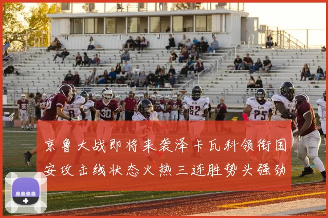 京鲁大战即将来袭泽卡瓦科领衔国安攻击线状态火热三连胜势头强劲