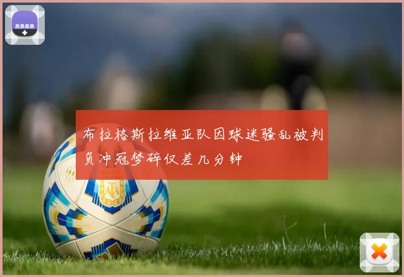 布拉格斯拉维亚队因球迷骚乱被判负冲冠梦碎仅差几分钟