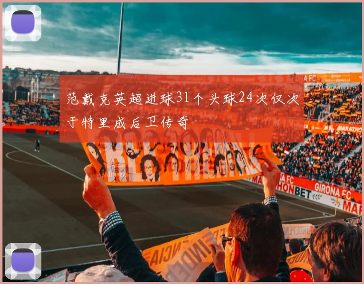 范戴克英超进球31个头球24次仅次于特里成后卫传奇