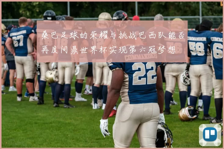 桑巴足球的荣耀与挑战巴西队能否再度问鼎世界杯实现第六冠梦想