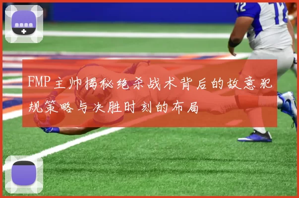FMP主帅揭秘绝杀战术背后的故意犯规策略与决胜时刻的布局