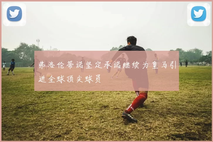弗洛伦蒂诺坚定承诺继续为皇马引进全球顶尖球员