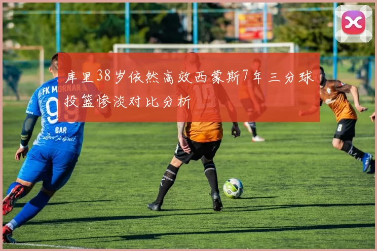 库里38岁依然高效西蒙斯7年三分球投篮惨淡对比分析