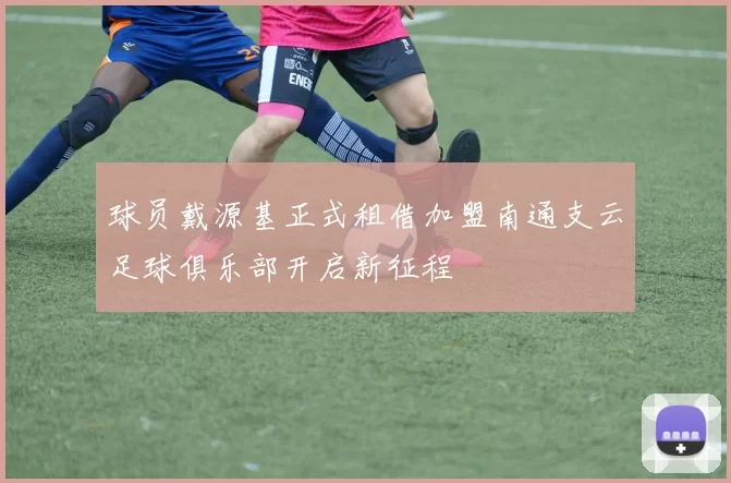 球员戴源基正式租借加盟南通支云足球俱乐部开启新征程