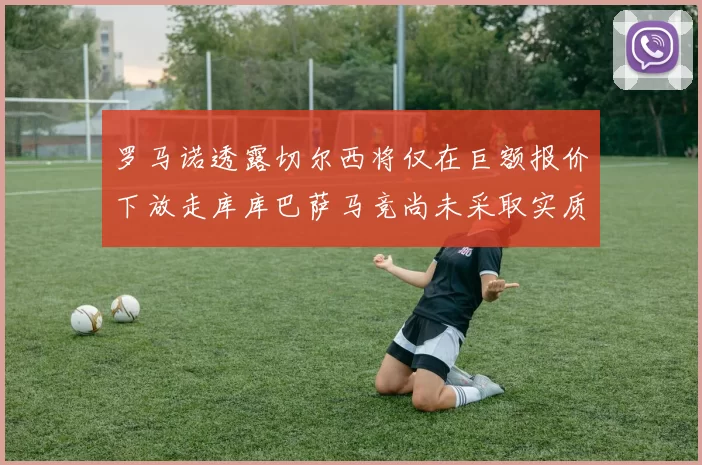 罗马诺透露切尔西将仅在巨额报价下放走库库巴萨马竞尚未采取实质行动