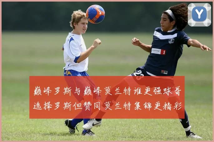 巅峰罗斯与巅峰莫兰特谁更强球哥选择罗斯但赞同莫兰特集锦更精彩
