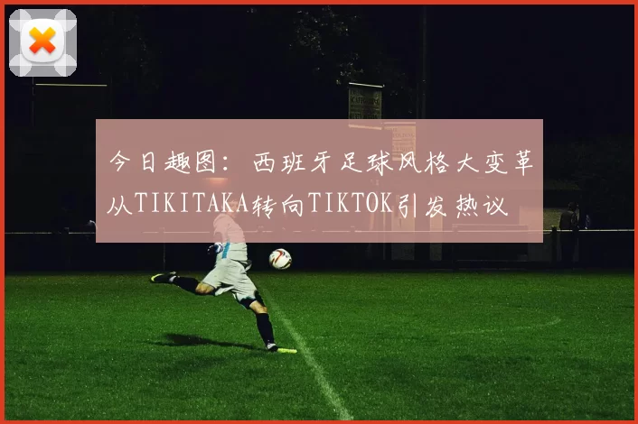 今日趣图：西班牙足球风格大变革从TIKITAKA转向TIKTOK引发热议