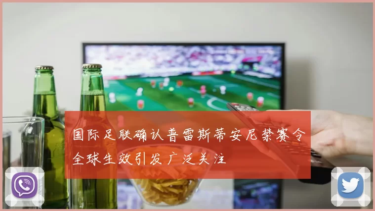 国际足联确认普雷斯蒂安尼禁赛令全球生效引发广泛关注