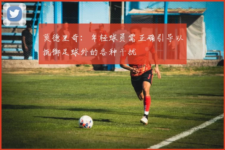 莫德里奇：年轻球员需正确引导以抵御足球外的各种干扰