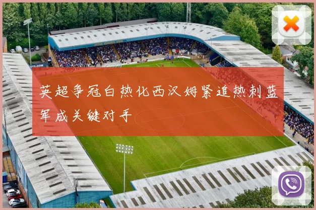 英超争冠白热化西汉姆紧追热刺蓝军成关键对手