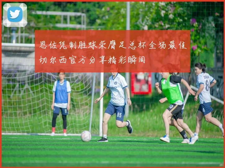 恩佐凭制胜球荣膺足总杯全场最佳切尔西官方分享精彩瞬间