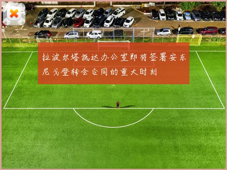 拉波尔塔抵达办公室即将签署安东尼戈登转会合同的重大时刻