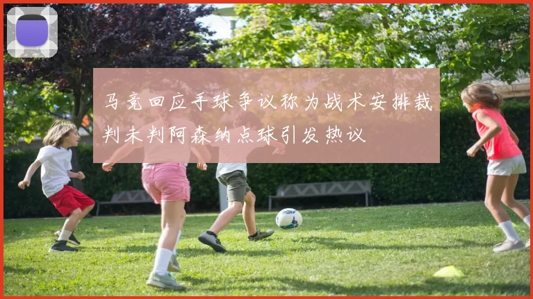 马竞回应手球争议称为战术安排裁判未判阿森纳点球引发热议