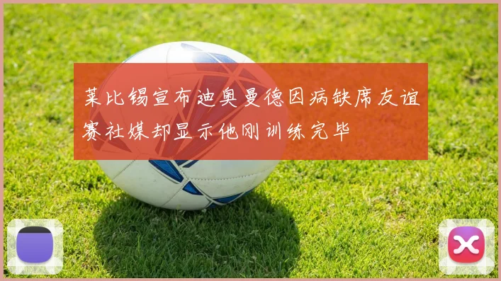 莱比锡宣布迪奥曼德因病缺席友谊赛社媒却显示他刚训练完毕